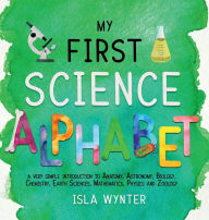 Title: My First Science Alphabet: A Very Simple Introduction to Anatomy, Astronomy, Biology, Chemistry, Earth Sciences, Mathematics, Physics and Zoology, Author: Isla Wynter
