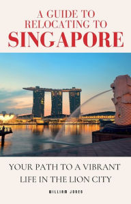 Title: A Guide to Relocating to Singapore: Your Path to a Vibrant Life in the Lion City, Author: William Jones