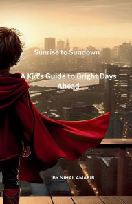 Title: Sunrise to Sundown: A Kid's Guide to Bright Days Ahead.:, Author: Nihal Amarir