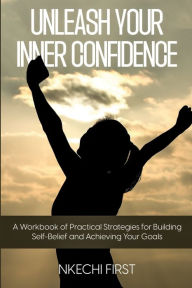 Title: UNLEASH YOUR INNER CONFIDENCE: A WORKBOOK OF PRACTICAL STRATEGIES FOR BUILDING SELF-BELIEF AND ACHIEVING YOUR GOALS, Author: Nkechi First
