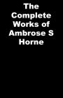 The Complete Works of Ambrose S Horne