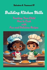 Title: Building Kitchen Skills Teaching Your Child How to Cook with Fun and Delicious Recipes, Author: Salvatore Trancucci III