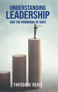 Title: Understanding Leadership And The Panorama of Haiti, Author: Theodore Regis