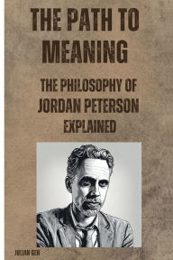 Title: The Path to Meaning: The Philosophy of Jordan Peterson Explained, Author: Julian Gen