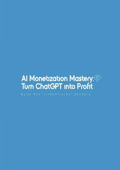 AI Monetiztion Mastery: :Turning ChatGPT into Profit By. De-Ron 