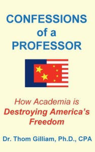 Title: CONFESSIONS of a PROFESSOR: How Academia Is Destroying America's Freedom, Author: Dr. Thom Gilliam Ph.D.