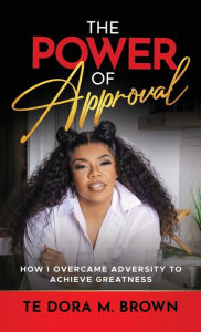 Title: The Power of Approval: How I Overcame Adversity to Achieve Greatness, Author: Te Dora M. Brown