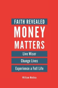 Title: Faith Revealed Money Matters: Live Wiser Change Lives Experience a Full Life, Author: William Medina
