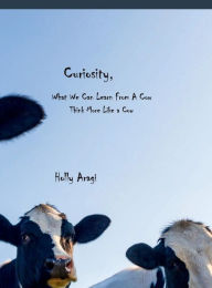 Title: Curiousity, Think More Like A Cow: What We Can Learn From A Cow, Author: Holly Aragi