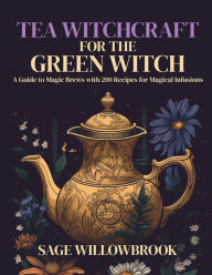 Title: Tea Witchcraft for the Green Witch: A Guide to Magic Brews with 200 Recipes for Magical Infusions, Author: Sage Willowbrook