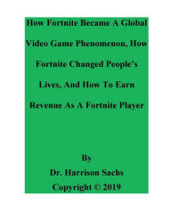 Title: How Fortnite Became A Global Video Game Phenomenon And How Fortnite Changed People's Lives, Author: Dr. Harrison Sachs