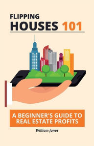 Title: Flipping Houses 101: A Beginner's Guide to Real Estate Profits, Author: William Jones