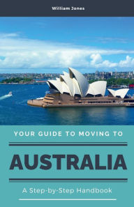 Title: Your Guide to Moving to Australia: A Step-by-Step Handbook, Author: William Jones