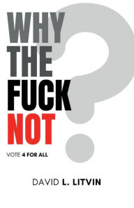 Title: Why the Fuck Not?: Vote 4 For All, Author: David Litvin