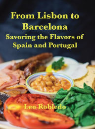 Title: From Lisbon to Barcelona: Savoring the Flavors of Spain and Portugal, Author: Chef Leo Robledo