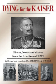 Title: Dying for the Kaiser: Photos, letters and diaries from the frontlines of WWI, Author: Michael A. O'Neill