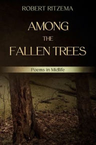Title: Among the Fallen Trees: Poems in Midlife, Author: Robert Ritzema