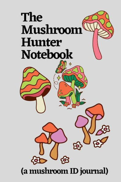 The Mushroom Hunter Notebook (a mushroom ID journal): A mushroom hunting logbook, foraging and identification notebook for kids, beginners and professionals.
