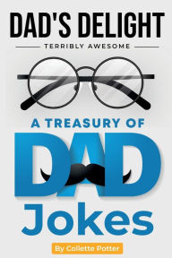 Title: Dad's Delight: A Treasury Of Dad Jokes:Enjoy The Eyerolls and Groans With This Book Of Dad Jokes! Large Print Too, Author: Collette Potter