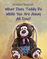 Title: What Does Teddy Do While You Are Away All Day?, Author: Carolynne Raymond