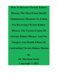 Title: How To Reverse Chronic Kidney Disease And The Potent Health Optimization Measures For Reversing Chronic Kidney Disease, Author: Dr. Harrison Sachs