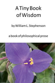 Title: A Tiny Book of Wisdom: a book of philosophical prose, Author: William Stephenson