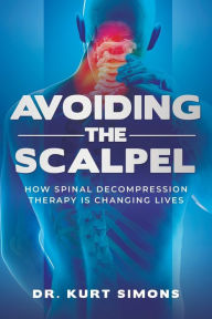 Title: Avoiding The Scalpel: How Spinal Decompression Therapy Is Changing Lives, Author: Kurt Simons