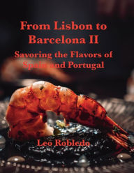 Title: From Lisbon to Barcelona II: Savoring the Flavors of Spain and Portugal, Author: Chef Leo Robledo