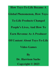 Title: How Toys-To-Life Became A Global Phenomenon And How Toys-To-Life Products Changed People's Lives, Author: Dr. Harrison Sachs