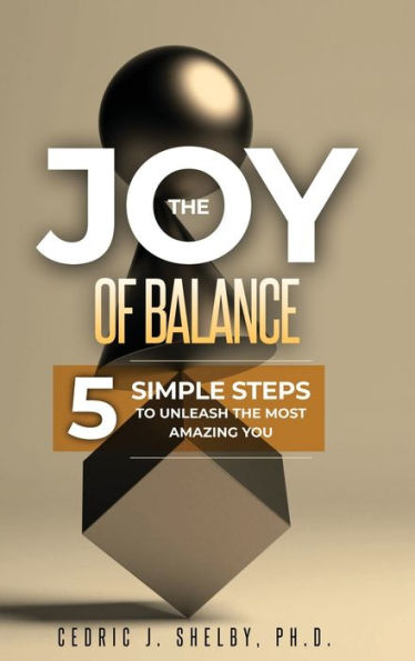 THE JOY OF BALANCE: 5 SIMPLE STEPS TO UNLEASH THE MOST AMAZING YOU
