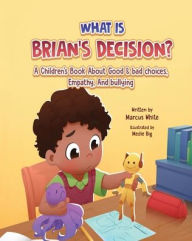 Title: WHAT IS BRIAN'S DECISION?: A Children's Book About Good & Bad Choices, Empathy, and Bullying, Author: Marcus White