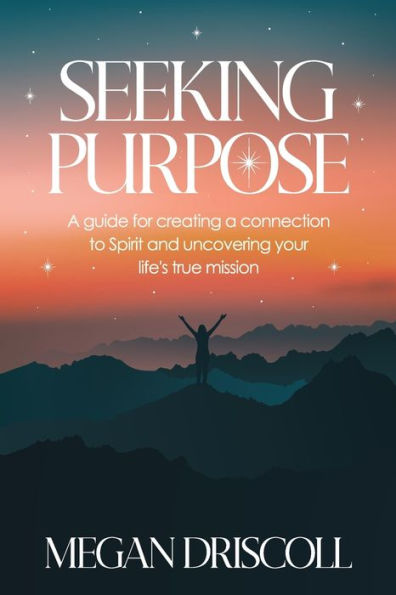 Seeking Purpose: A guide for creating a connection to Spirit and uncovering your true life's mission