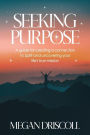 Seeking Purpose: A guide for creating a connection to Spirit and uncovering your true life's mission