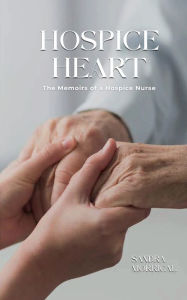 Title: THE HOSPICE HEART: MEMOIRS OF A HOSPICE NURSE, Author: SANDRA MORRICAL