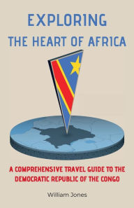 Title: Exploring the Heart of Africa: A Comprehensive Travel Guide to the Democratic Republic of the Congo, Author: William Jones