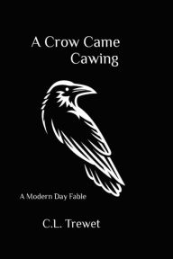 Title: A Crow Came Cawing: A Modern Day Fable, Author: C. L. Trewet