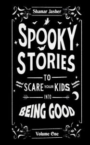 Title: Spooky Stories to Scare Your Kids into Being Good; Volume One, Author: Shamar Jasher