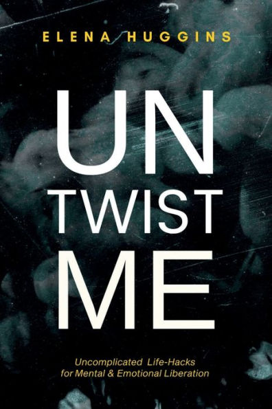 UNTWIST ME: Uncomplicated Life-Hacks for Mental & Emotional Liberation