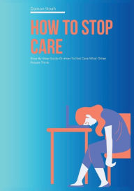 Title: How to Stop Caring: Step By Step Guide On How To Not Care What Other People Think, Author: Damon Noah