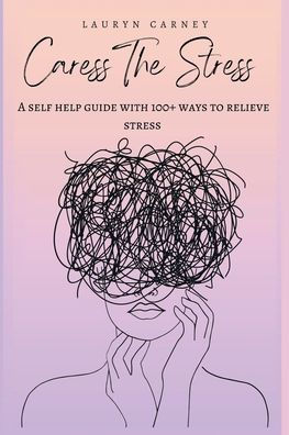 Caress The Stress: A self-help guide to 100+ ways reduce stress