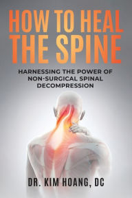 Title: HOW TO HEAL THE SPINE: Harnessing The Power Of Non-Surgical Spinal Decompression, Author: Kim Hoang