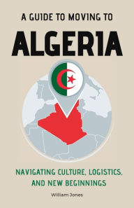 Title: A Guide to Moving to Algeria: Navigating Culture, Logistics, and New Beginnings, Author: William Jones