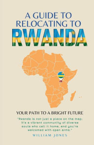 Title: A Guide to Relocating to Rwanda: Your Path to a Bright Future, Author: William Jones