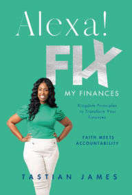 Title: Alexa! Fix My Finances: Kingdom Principles to Transform Your Finances, Author: Tastian James