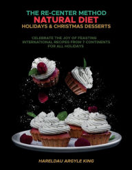 Title: The Re-Center Method Natural Diet Holiday & Christmas Desserts: Celebrate the Joy of Feasting International Recipes from 7 Continents For All Holidays, Author: Hareldau Argyle King