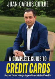 Title: A Complete Guide to Credit Cards: Discover the secrets of using credit cards to build wealth!, Author: Juan Carlos Guilbe