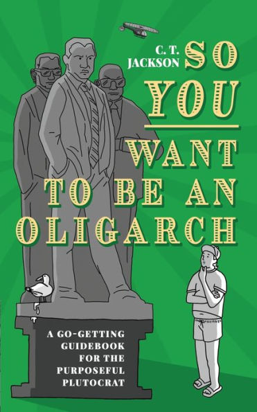 So You Want To Be An Oligarch: A Go-Getting Guidebook For The Purposeful Plutocrat