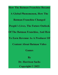 Title: How The Batman Franchise Became A Global Phenomenon And How The Batman Franchise Changed People's Lives, Author: Dr. Harrison Sachs