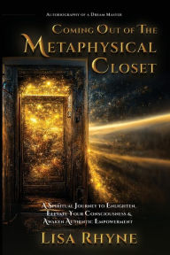 Title: Coming Out of The Metaphysical Closet: Autobiography of a Dream Master: A Spiritual Journey to Enlighten, Elevate Your Consciousness & Awaken Authentic Empower, Author: Lisa Rhyne