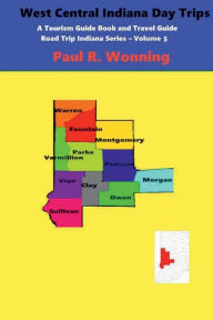 Title: West Central Indiana Day Trips: A Tourism Guidebook and Travel Guide, Author: Paul R. Wonning